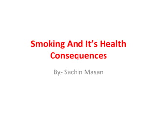 Smoking And It’s Health
Consequences
By- Sachin Masan
 