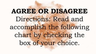 AGREE OR DISAGREE
Directions: Read and
accomplish the following
chart by checking the
box of your choice.
 