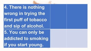 4. There is nothing
wrong in trying the
first puff of tobacco
and sip of alcohol.
5. You can only be
addicted to smoking
if you start young.
 