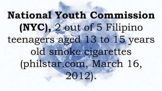 National Youth Commission
(NYC), 2 out of 5 Filipino
teenagers aged 13 to 15 years
old smoke cigarettes
(philstar.com, March 16,
2012).
 