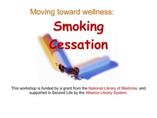 This workshop is funded by a grant from the  National Library of Medicine , and supported in Second Life by the  Alliance Library System . Moving toward wellness:   Smoking Cessation 