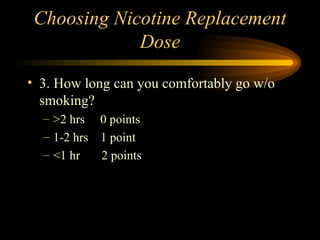 Choosing Nicotine Replacement Dose 3. How long can you comfortably go w/o smoking? >2 hrs  0 points 1-2 hrs  1 point <1 hr  2 points 