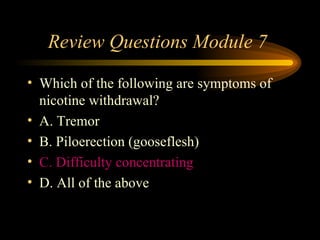 Review Questions Module 7  Which of the following are symptoms of nicotine withdrawal? A. Tremor B. Piloerection (gooseflesh) C. Difficulty concentrating D. All of the above 