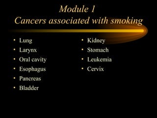 Module 1  Cancers associated with smoking Lung Larynx Oral cavity Esophagus Pancreas Bladder Kidney Stomach Leukemia Cervix 