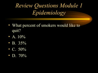 Review Questions Module 1 Epidemiology What percent of smokers would like to quit? A. 10% B.  35% C. 50% D.  70% 