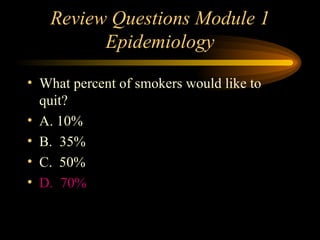 Review Questions Module 1 Epidemiology What percent of smokers would like to quit? A. 10% B.  35% C. 50% D.  70% 