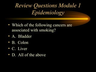 Review Questions Module 1 Epidemiology Which of the following cancers are associated with smoking? A.  Bladder B.  Colon C.  Liver D.  All of the above 