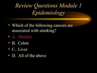 Review Questions Module 1 Epidemiology Which of the following cancers are associated with smoking? A.  Bladder B.  Colon C.  Liver D.  All of the above 