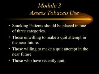 Module 3   Assess Tobacco Use Smoking Patients should be placed in one of three categories. Those unwilling to make a quit attempt in the near future. Those willing to make a quit attempt in the near future Those who have recently quit. 