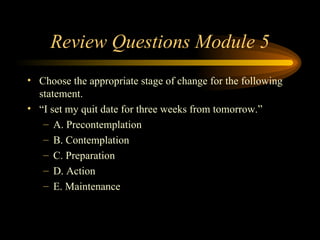 Review Questions Module 5 Choose the appropriate stage of change for the following statement.  “ I set my quit date for three weeks from tomorrow.” A. Precontemplation B. Contemplation C. Preparation D. Action E. Maintenance 