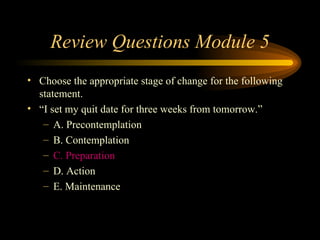 Review Questions Module 5 Choose the appropriate stage of change for the following statement.  “ I set my quit date for three weeks from tomorrow.” A. Precontemplation B. Contemplation C. Preparation D. Action E. Maintenance 