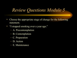Review Questions Module 5 Choose the appropriate stage of change for the following statement.  “ I stopped smoking over a year ago.” A. Precontemplation B. Contemplation C. Preparation D. Action E. Maintenance 