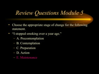 Review Questions Module 5 Choose the appropriate stage of change for the following statement.  “ I stopped smoking over a year ago.” A. Precontemplation B. Contemplation C. Preparation D. Action E. Maintenance 
