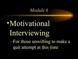 Module 6 Motivational Interviewing For those unwilling to make a quit attempt at this time 