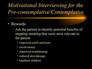 Motivational Interviewing for the Pre-contemplative/Contemplative Rewards Ask the patient to identify potential benefits of stopping smoking that seem most relevant to the patient improved smell and taste,  saved money improved conditioning reduced skin damage healthier children 