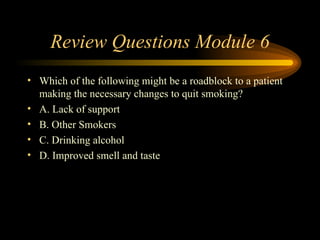 Review Questions Module 6 Which of the following might be a roadblock to a patient making the necessary changes to quit smoking? A. Lack of support B. Other Smokers C. Drinking alcohol D. Improved smell and taste 