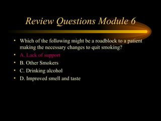 Review Questions Module 6 Which of the following might be a roadblock to a patient making the necessary changes to quit smoking? A. Lack of support B. Other Smokers C. Drinking alcohol D. Improved smell and taste 