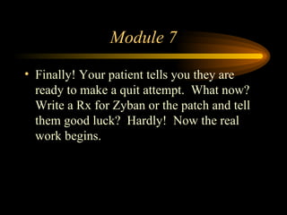 Module 7 Finally! Your patient tells you they are ready to make a quit attempt.  What now? Write a Rx for Zyban or the patch and tell them good luck?  Hardly!  Now the real work begins. 