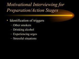 Motivational Interviewing for Preparation/Action Stages Identification of triggers Other smokers Drinking alcohol Experiencing urges Stressful situations 