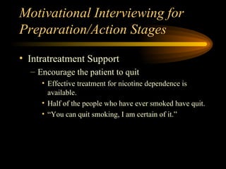 Motivational Interviewing for Preparation/Action Stages Intratreatment Support Encourage the patient to quit Effective treatment for nicotine dependence is available. Half of the people who have ever smoked have quit. “ You can quit smoking, I am certain of it.” 