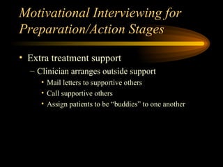 Motivational Interviewing for Preparation/Action Stages Extra treatment support Clinician arranges outside support Mail letters to supportive others Call supportive others Assign patients to be “buddies” to one another 
