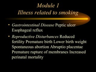 Module 1 Illness related to smoking Gastrointestinal Disease  Peptic ulcer Esophageal reflux Reproductive Disturbances  Reduced fertility Premature birth Lower birth weight Spontaneous abortion Abruptio placentae Premature rupture of membranes Increased perinatal mortality 