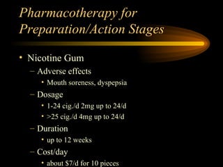 Pharmacotherapy for Preparation/Action Stages Nicotine Gum Adverse effects Mouth soreness, dyspepsia Dosage 1-24 cig./d 2mg up to 24/d >25 cig./d 4mg up to 24/d Duration up to 12 weeks Cost/day about $7/d for 10 pieces 