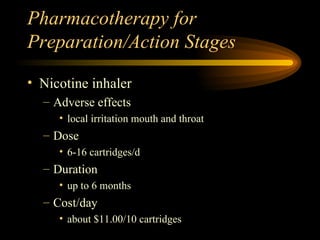 Pharmacotherapy for Preparation/Action Stages Nicotine inhaler Adverse effects local irritation mouth and throat Dose 6-16 cartridges/d Duration up to 6 months Cost/day about $11.00/10 cartridges 