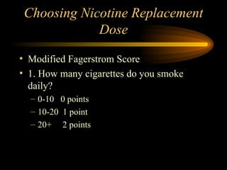 Choosing Nicotine Replacement Dose Modified Fagerstrom Score 1. How many cigarettes do you smoke daily?  0-10  0 points 10-20  1 point 20+  2 points 