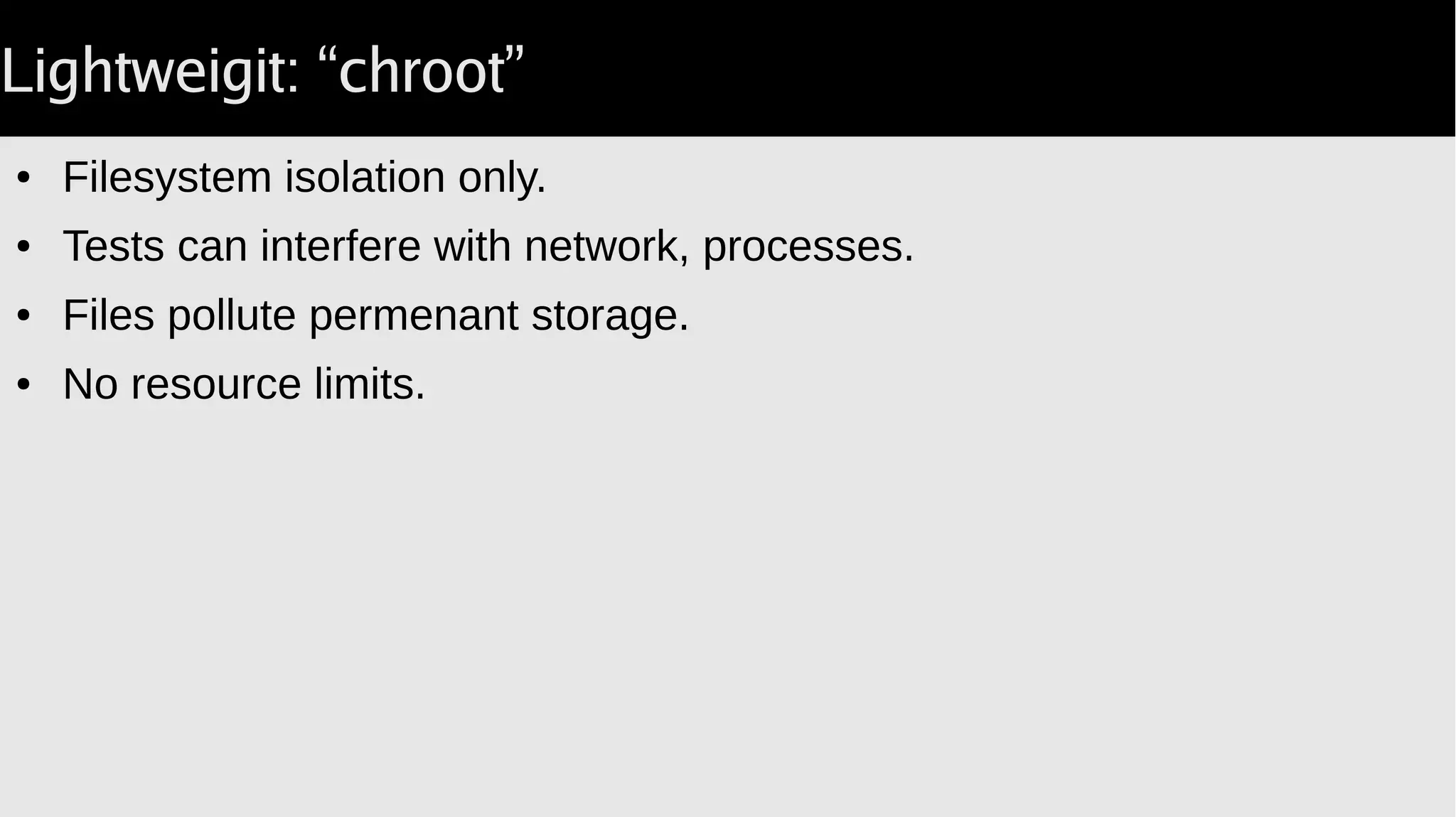 Lightweigit: “chroot”
● Filesystem isolation only.
● Tests can interfere with network, processes.
● Files pollute permenant storage.
● No resource limits.
 