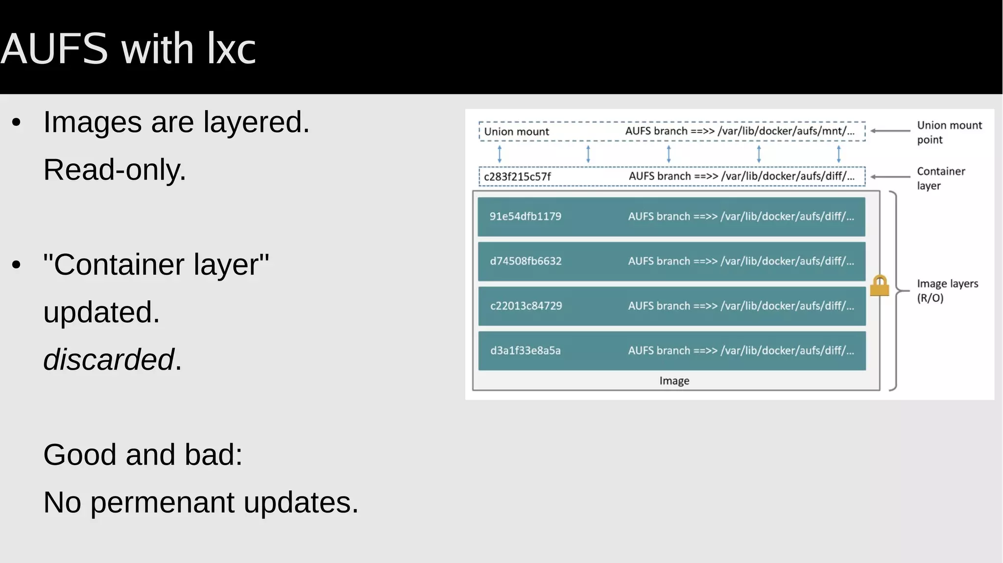 AUFS with lxc
● Images are layered.
Read-only.
● "Container layer"
updated.
discarded.
Good and bad:
No permenant updates.
 