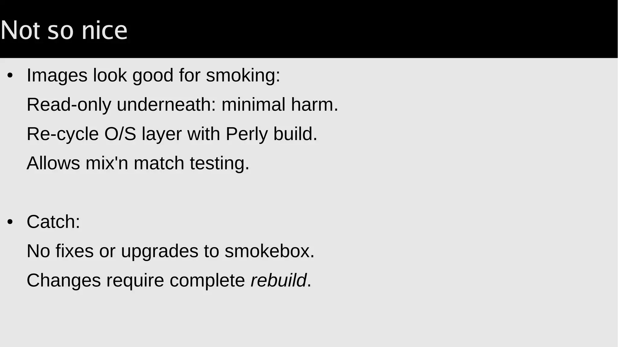 Not so nice
● Images look good for smoking:
Read-only underneath: minimal harm.
Re-cycle O/S layer with Perly build.
Allows mix'n match testing.
● Catch:
No fixes or upgrades to smokebox.
Changes require complete rebuild.
 