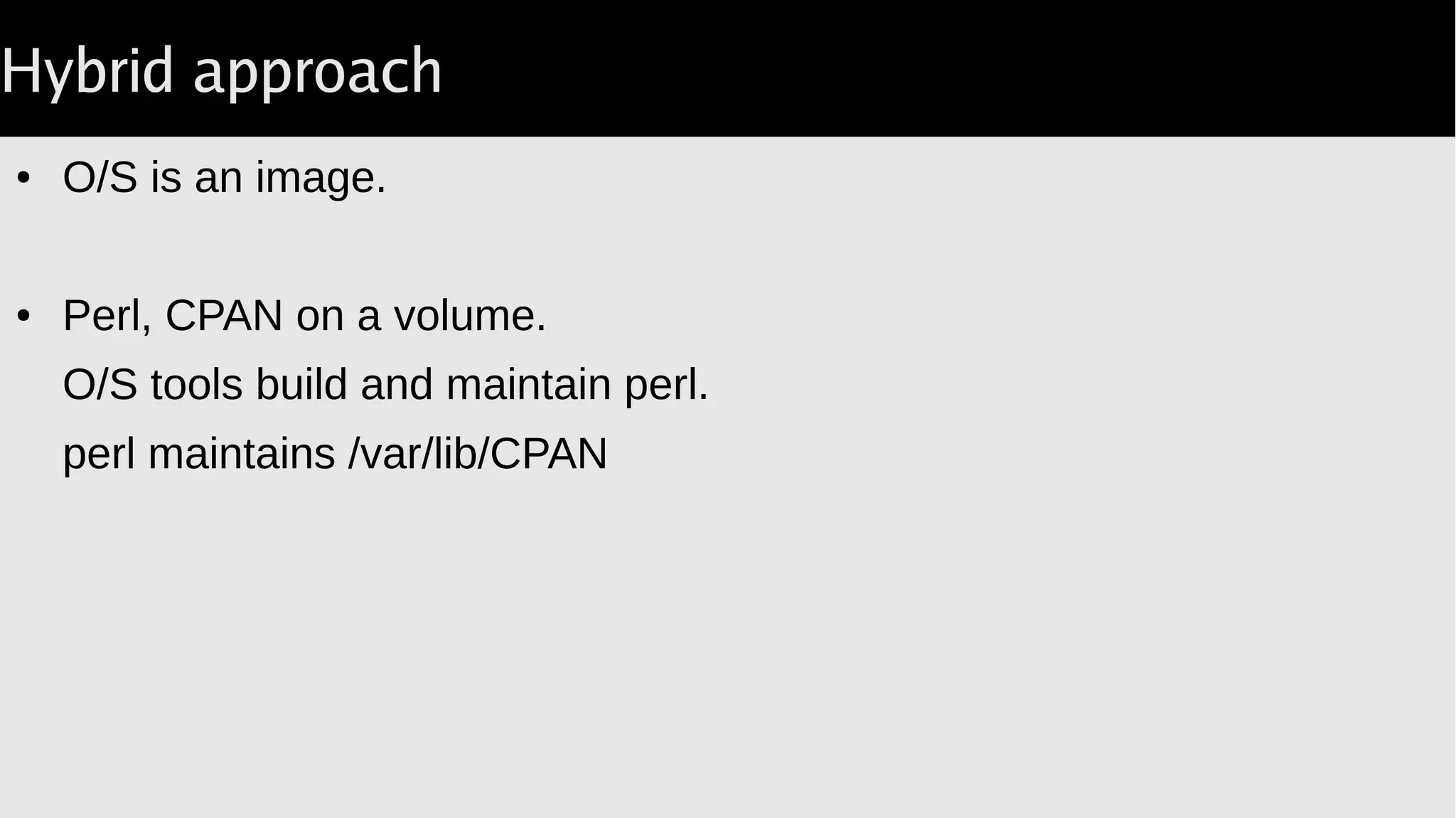 Hybrid approach
● O/S is an image.
● Perl, CPAN on a volume.
O/S tools build and maintain perl.
perl maintains /var/lib/CPAN
 