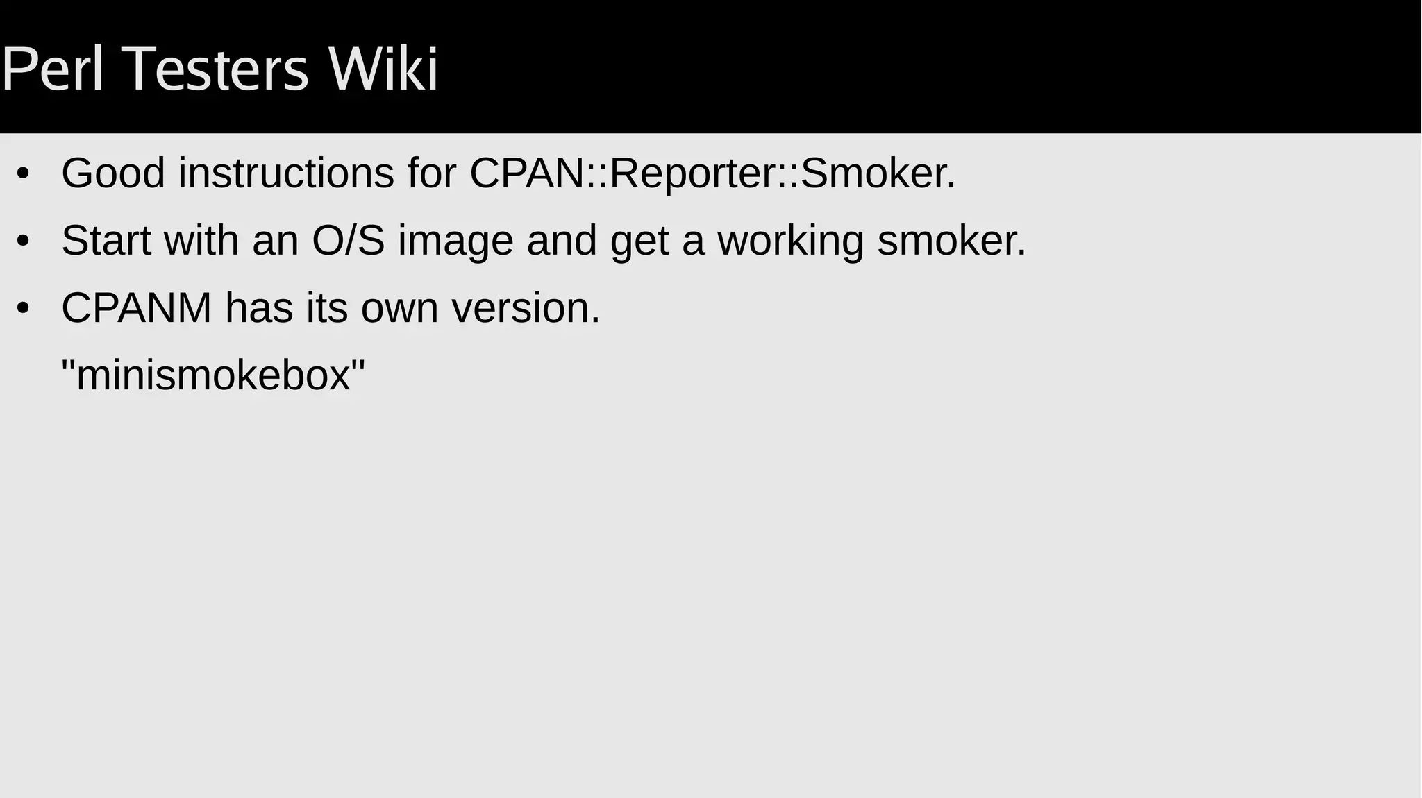 Perl Testers Wiki
● Good instructions for CPAN::Reporter::Smoker.
● Start with an O/S image and get a working smoker.
● CPANM has its own version.
"minismokebox"
 