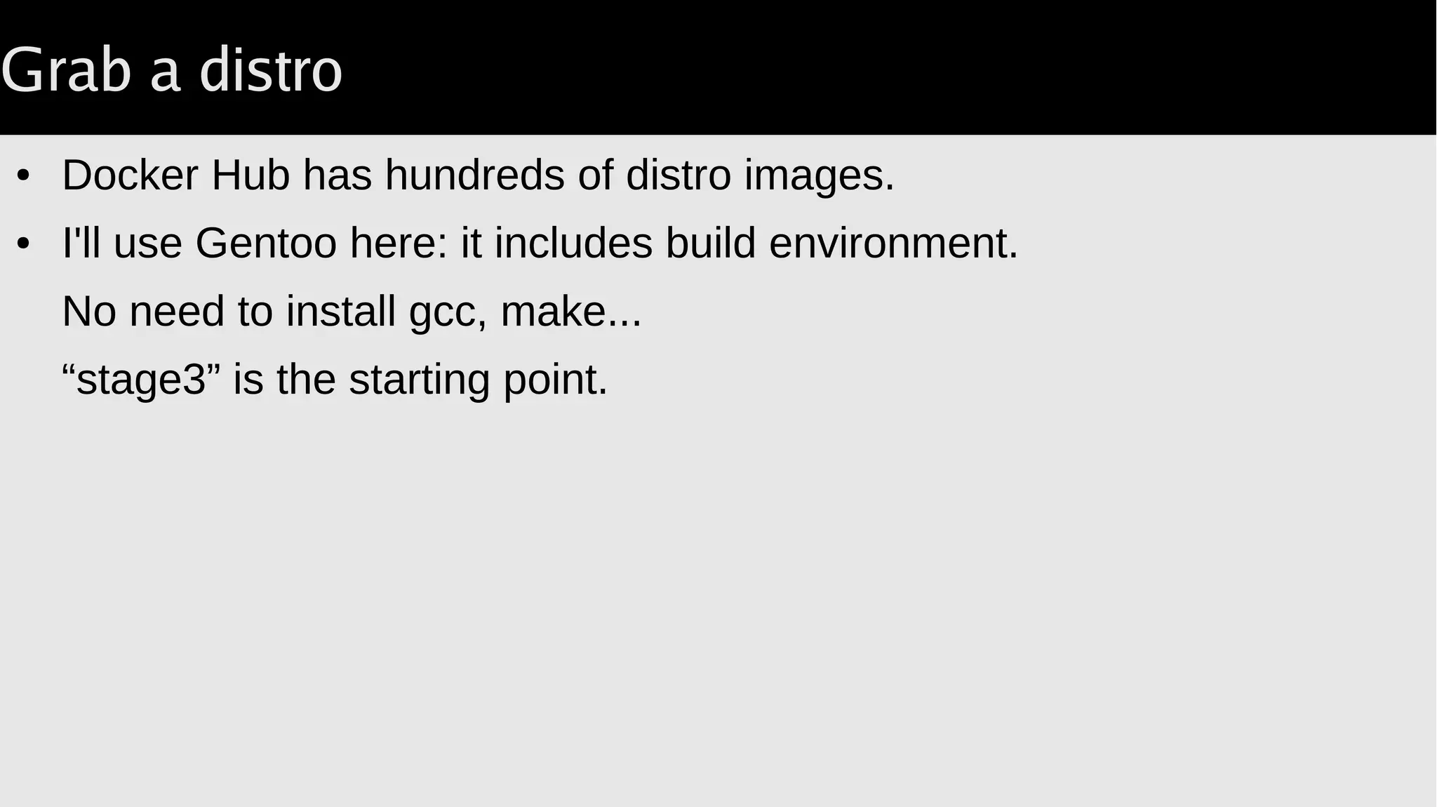 Grab a distro
● Docker Hub has hundreds of distro images.
● I'll use Gentoo here: it includes build environment.
No need to install gcc, make...
“stage3” is the starting point.
 