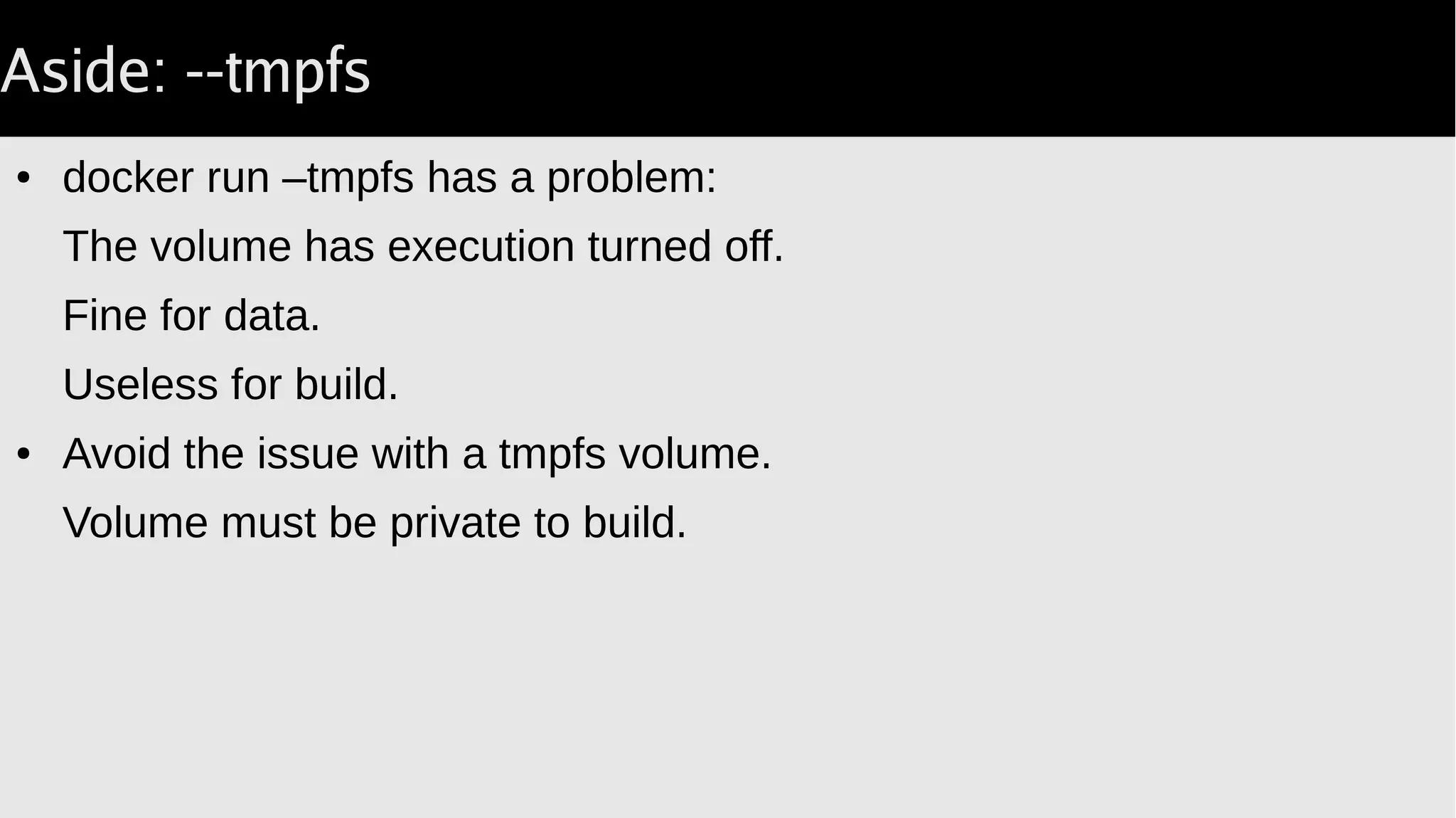 Aside: --tmpfs
● docker run –tmpfs has a problem:
The volume has execution turned off.
Fine for data.
Useless for build.
● Avoid the issue with a tmpfs volume.
Volume must be private to build.
 