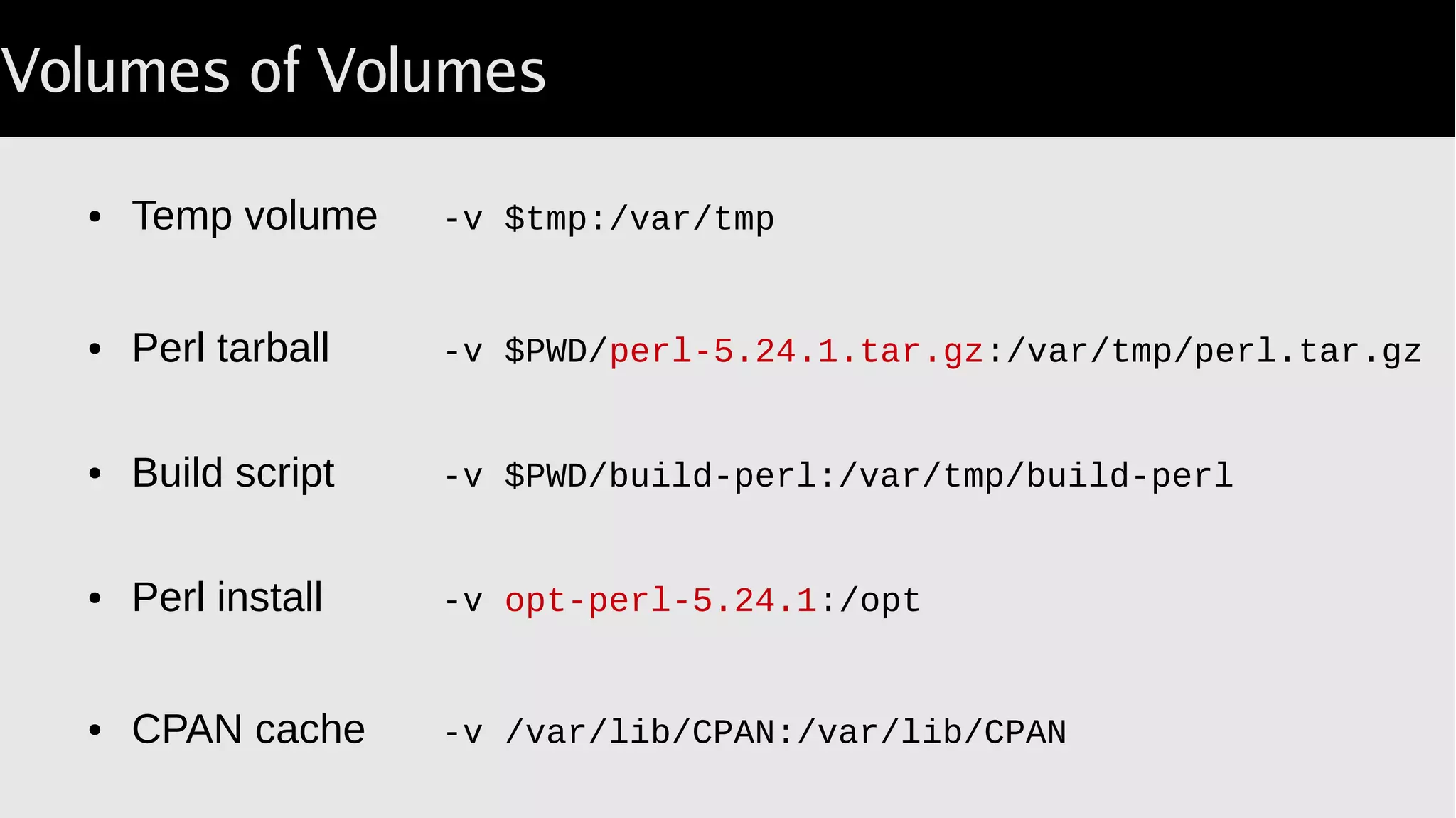 Volumes of Volumes
● Temp volume -v $tmp:/var/tmp
● Perl tarball -v $PWD/perl 5.24.1.tar.gz‑ :/var/tmp/perl.tar.gz
● Build script -v $PWD/build-perl:/var/tmp/build-perl
● Perl install -v opt-perl-5.24.1:/opt
● CPAN cache -v /var/lib/CPAN:/var/lib/CPAN
 
