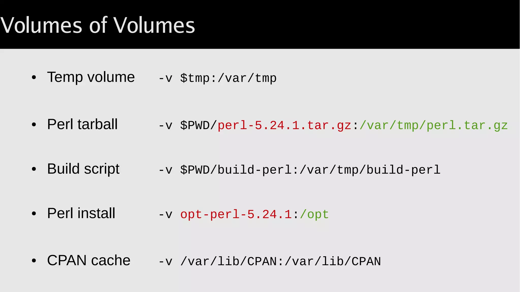 Volumes of Volumes
● Temp volume -v $tmp:/var/tmp
● Perl tarball -v $PWD/perl 5.24.1.tar.gz‑ :/var/tmp/perl.tar.gz
● Build script -v $PWD/build-perl:/var/tmp/build-perl
● Perl install -v opt-perl-5.24.1:/opt
● CPAN cache -v /var/lib/CPAN:/var/lib/CPAN
 