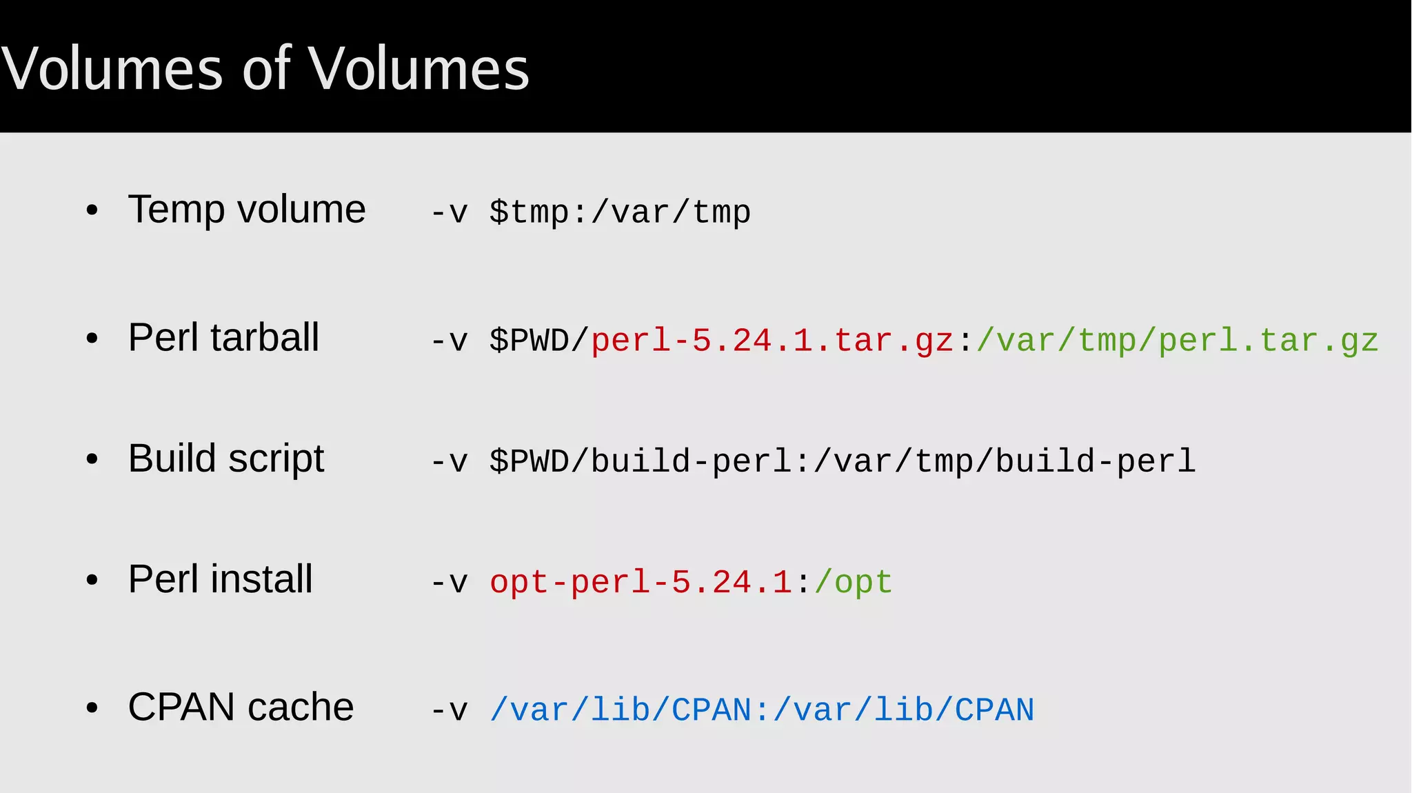 Volumes of Volumes
● Temp volume -v $tmp:/var/tmp
● Perl tarball -v $PWD/perl 5.24.1.tar.gz‑ :/var/tmp/perl.tar.gz
● Build script -v $PWD/build-perl:/var/tmp/build-perl
● Perl install -v opt-perl-5.24.1:/opt
● CPAN cache -v /var/lib/CPAN:/var/lib/CPAN
 