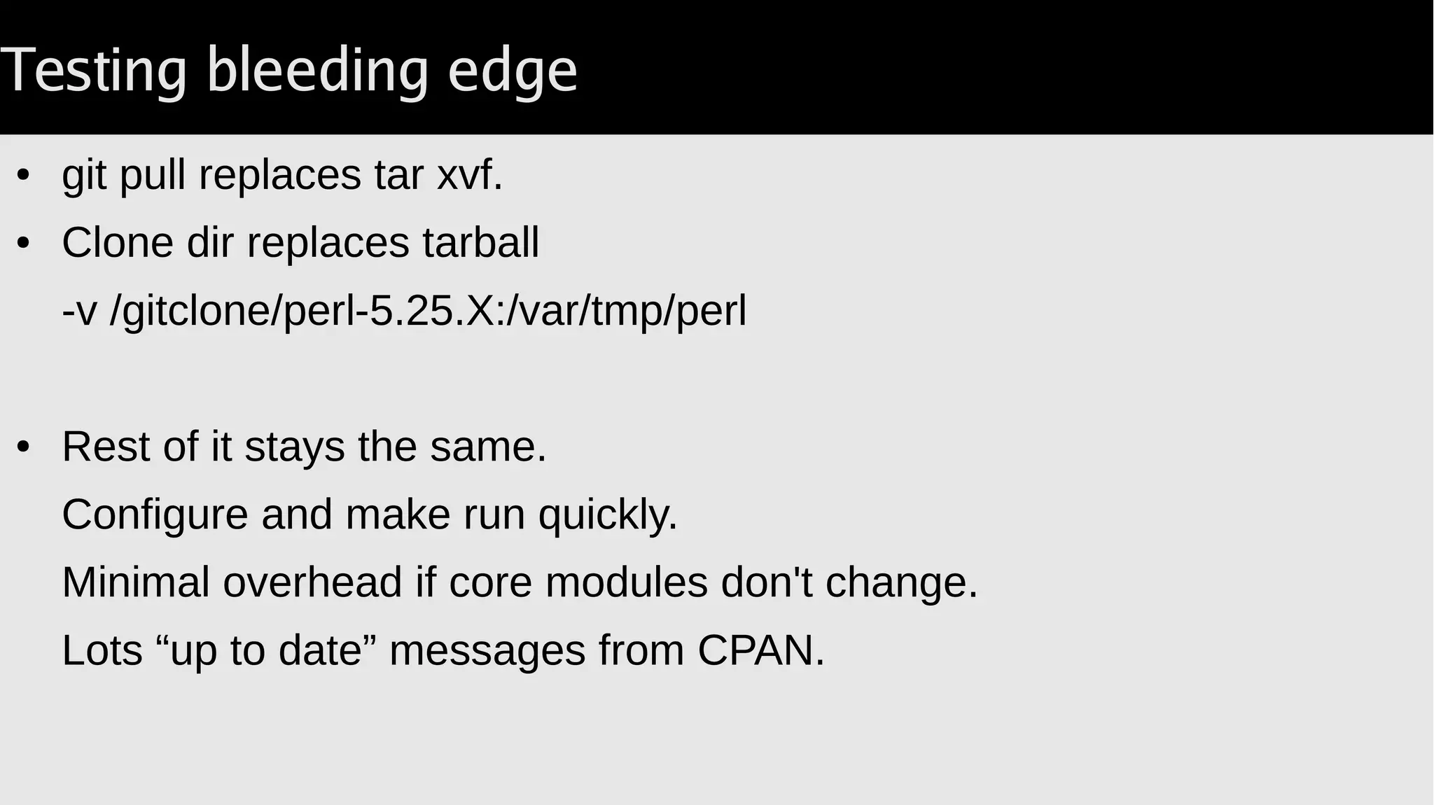 Testing bleeding edge perl
● Replace tar xvf with volume:
-v /gitclone/perl-5.25.X:/var/tmp/perl
● Rest of it stays the same.
Configure and make run quickly.
Minimal overhead if core modules don't change.
Lots “up to date” messages from CPAN.
 
