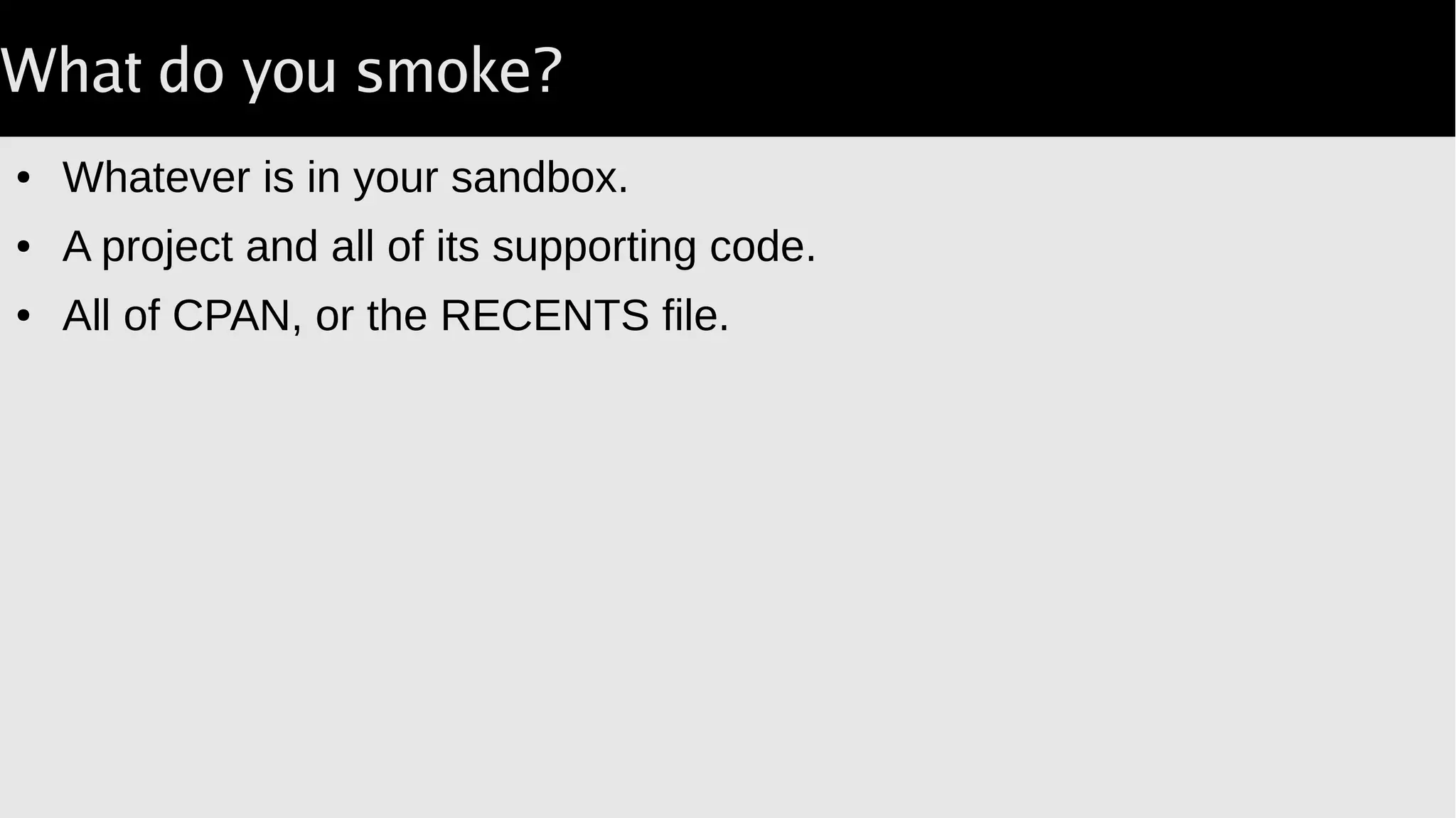 What do you smoke?
● Whatever is in your sandbox.
● A project and all of its supporting code.
● All of CPAN, or the RECENTS file.
 