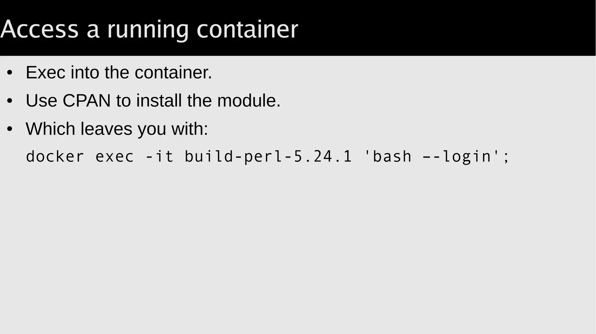 Access a running container
● Exec into the container.
● Use CPAN to install the module.
● Which leaves you with:
docker exec -it build-perl-5.24.1 bash –-login;
 