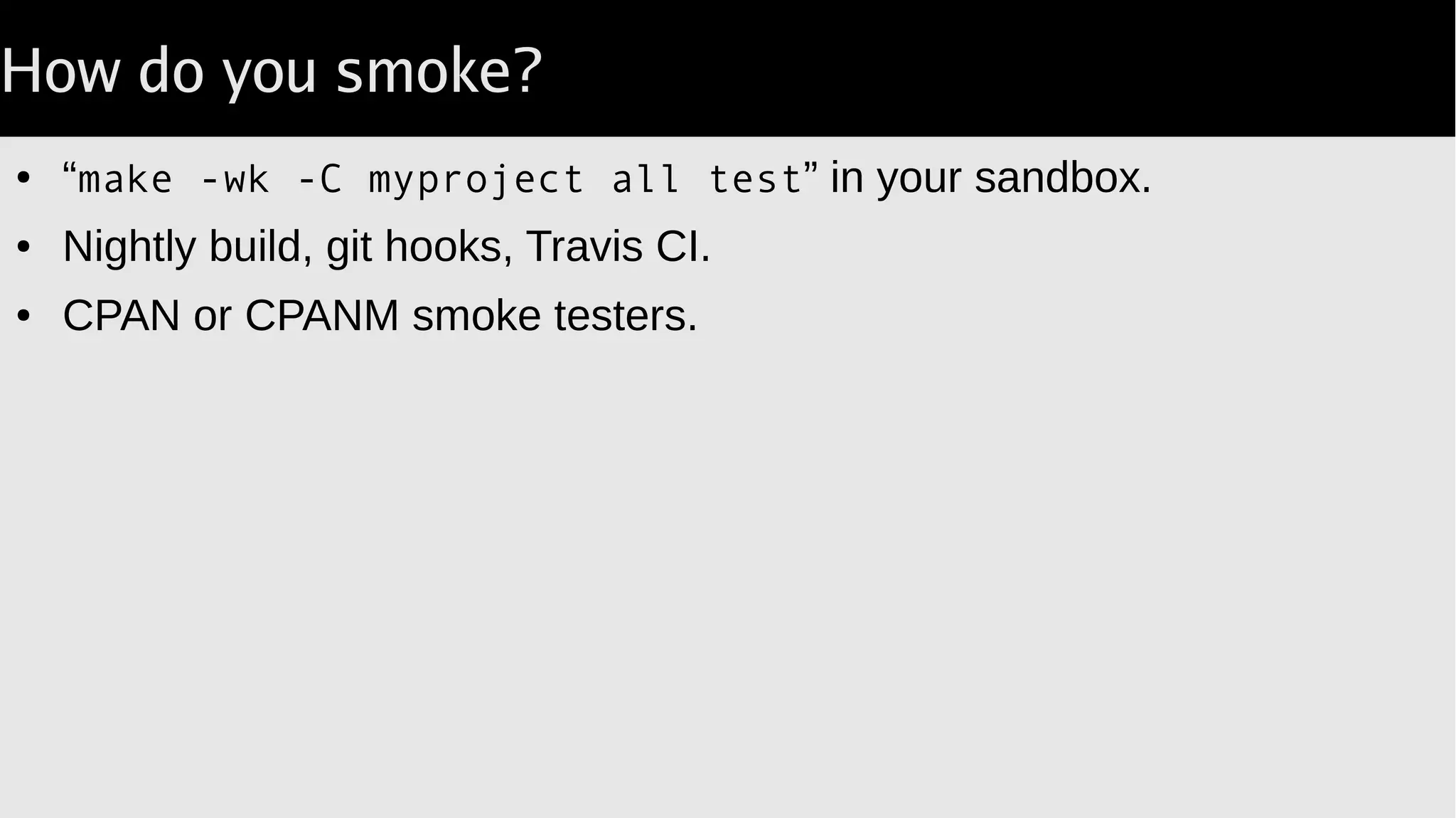 How do you smoke?
● “make -wk -C myproject all test” in your sandbox.
● Nightly build, git hooks, Travis CI.
● CPAN or CPANM smoke testers.
 