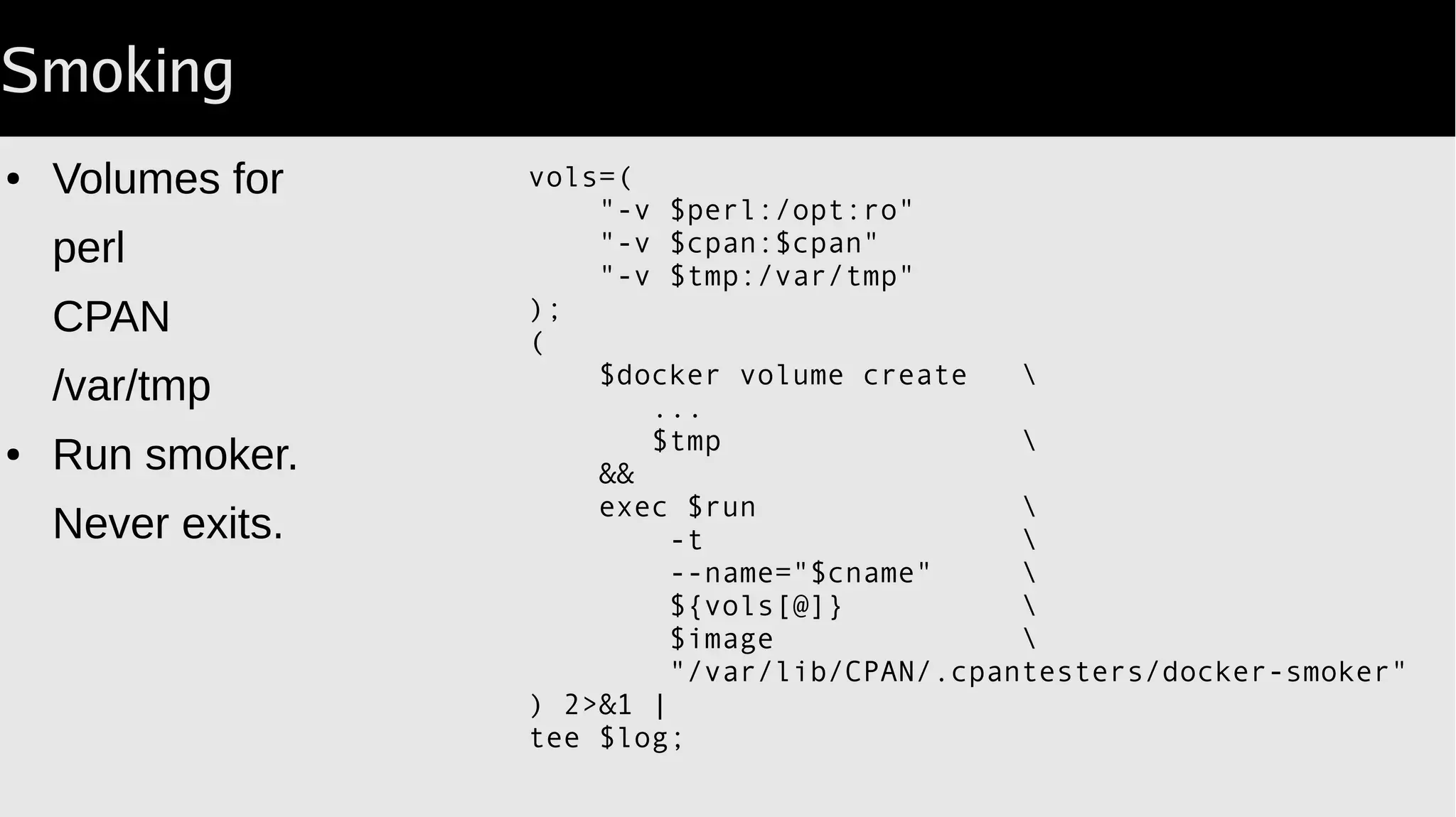 Fork & Reap
● Parent propagates signals.
● Exits with $? from child process.
● Loop reaps zombies.
Without this process slots will be
exhausted.
If that happens: log on as SU
and stop, rm the container.
for(;;)
{
my $pid = wait;
$pid != -1
or die "Lost child pid ($child)";
$pid != $child
and next;
return $?
}
 