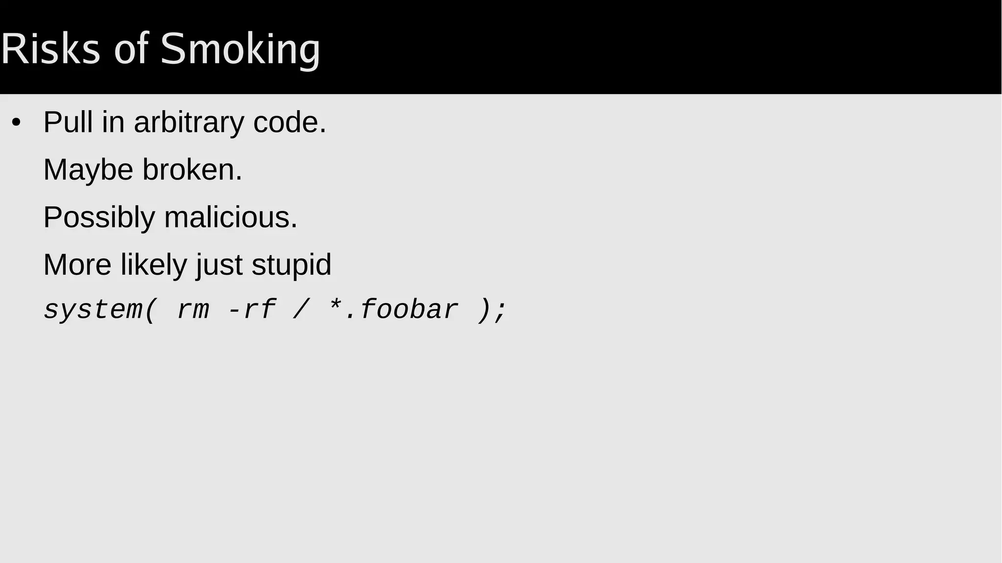 Risks of Smoking
● Pull in arbitrary code.
Maybe broken.
Possibly malicious.
More likely just stupid
system( rm -rf / *.foobar );
 
