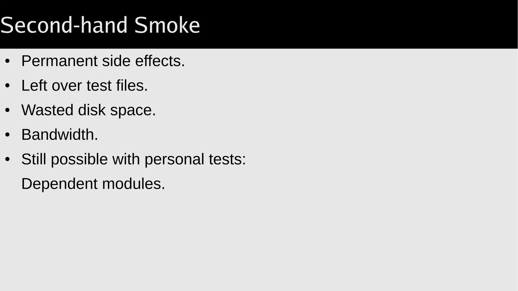 Second-hand Smoke
● Permanent side effects.
● Left over test files.
● Wasted disk space.
● Bandwidth.
● Still possible with personal tests:
Dependent modules.
 