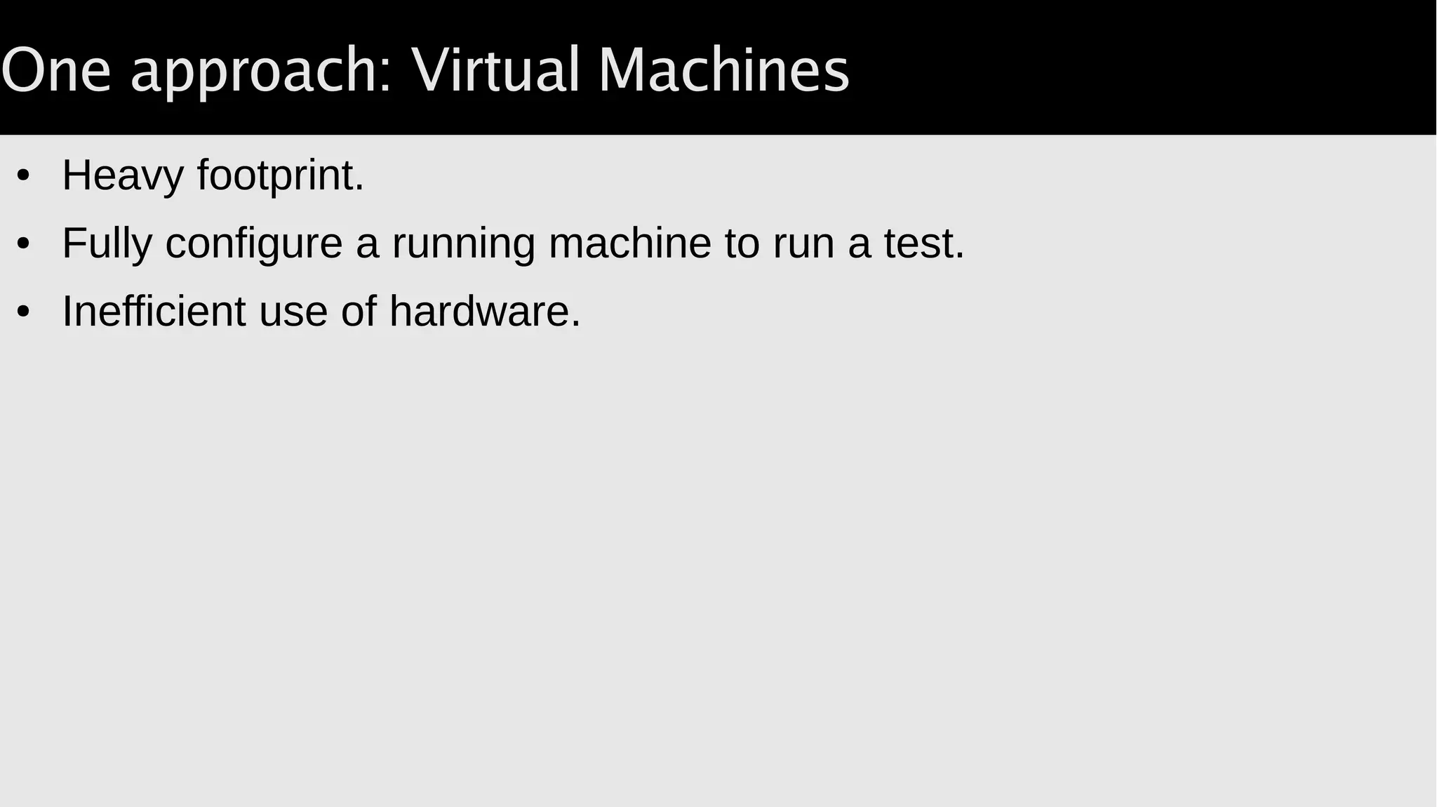 One approach: Virtual Machines
● Heavy footprint.
● Fully configure a running machine to run a test.
● Inefficient use of hardware.
 