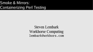 Smoke & Mirrors:
Containerizing Perl Testing
Steven Lembark
Workhorse Computing
lembark@wrkhors.com
 
