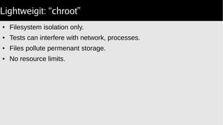 Lightweigit: “chroot”
● Filesystem isolation only.
● Tests can interfere with network, processes.
● Files pollute permenant storage.
● No resource limits.
 