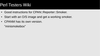 Perl Testers Wiki
● Good instructions for CPAN::Reporter::Smoker.
● Start with an O/S image and get a working smoker.
● CPANM has its own version.
"minismokebox"
 